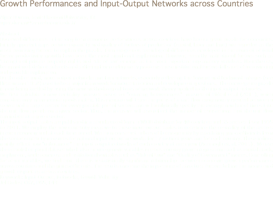 Growth Performances and Input-Output Networks across Countries Alper Duman, İzmir Ekonomi University, TR
alper.duman@izmirekonomi.edu.tr Abstract
Observed differences in the long-term economic performances across countries have been a great puzzle for economics. Initially apparent gaps between quantity and quality of factors of production (capital, labor and land) are regarded as the most promising factors to explain the puzzle. Then exogenous technlogical differences enveloped in the concept of total factor productivity growth have been the most significant explanation. However, recently institutional factors such as ‘strength of private property rights and rule of law’ emerge as the most important explanatory variables. Nonetheless, being not well-defined subjects and suffering from endogeneity problems these institutional factors fall short of a convincing and plausible explanation. On the other hand, input-output networks and firm networks, especially reflecting the forward and backward linkages (see Hirschmann 1958) used to be a major framework for industrialization and development questions. The convergence puzzle is now being tackled by using the new methodological tools of network theory applied to the input-output networks.
We first calculate a new centrality measure based on “counting betweenness” measure of Blöchl et.al (2011), which considers only intermediate goods matrix. This measure will trace the paths of a unit flow exogenously created between a source and a target sector for every possible pair of sectors and will analytically specify the average number of times that the unit flow spends on a given sector. Thus, the measure will also reflect the number of transactions that the unit flow can induce at a given sector. The input-output tables are published in a standardized form in WIOD database for 40 countries and 35 sectors from 1995 to 2011. We employ the new centrality measure to these input-output tables to determine the centrality of the sectors in each economy and at each time period. We then construct indices of heterogeneity by calculating gini coefficients from the sector centrality measures for national input-output networks for 17 distinct years and for each country. These indices mainly reflect how “unbalanced” the input-output networks of each country at each year (Acemoglu et. al. 2015) . We use the established panel dataset which also include generic variables in cross-country growth regressions such as capital stock, emplyment, trade opneness and institutional variables such as “Rule of Law” and “Quality of Government” indices. Controlling for other variables, we find that there is a statistically significant relationship between economic growth performances across countries and the gini coefficients. The results underline the importance of structural factors behind the income and growth disparities across countries.
Keywords: Input-Output, Networks, Growth Volatility
Jel Codes: C67, D85, F43 